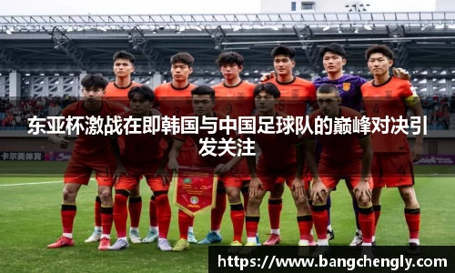 东亚杯激战在即韩国与中国足球队的巅峰对决引发关注