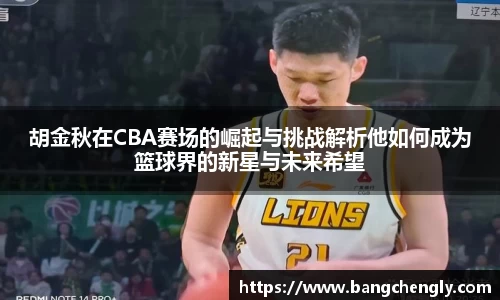 胡金秋在CBA赛场的崛起与挑战解析他如何成为篮球界的新星与未来希望
