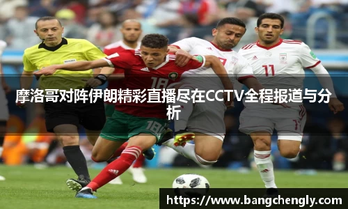 摩洛哥对阵伊朗精彩直播尽在CCTV全程报道与分析