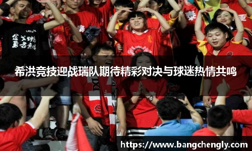 希洪竞技迎战瑞队期待精彩对决与球迷热情共鸣