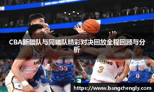 CBA新疆队与同曦队精彩对决回放全程回顾与分析