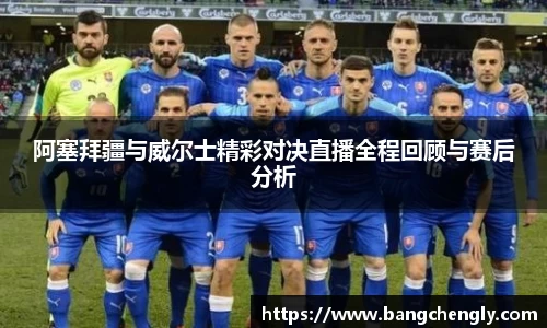 阿塞拜疆与威尔士精彩对决直播全程回顾与赛后分析