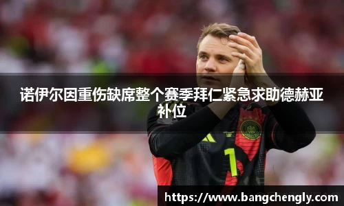 诺伊尔因重伤缺席整个赛季拜仁紧急求助德赫亚补位