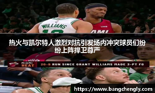 热火与凯尔特人激烈对抗引发场内冲突球员们纷纷上阵捍卫尊严