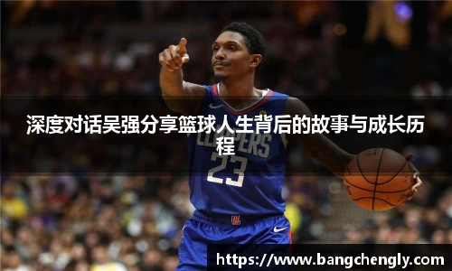 深度对话吴强分享篮球人生背后的故事与成长历程