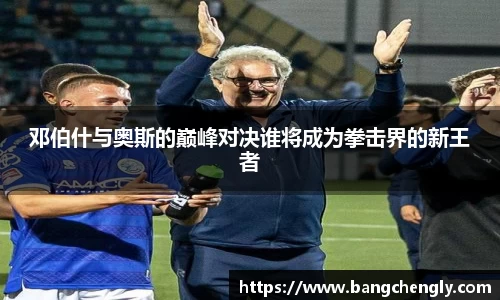 邓伯什与奥斯的巅峰对决谁将成为拳击界的新王者